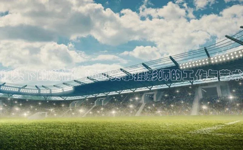 镜头下的激情：运动赛事摄影师的工作与艺术