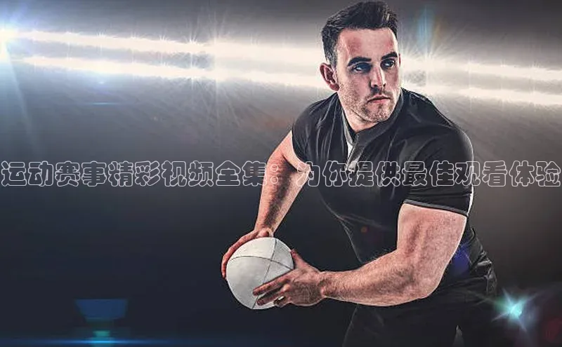 运动赛事精彩视频全集：为你提供最佳观看体验