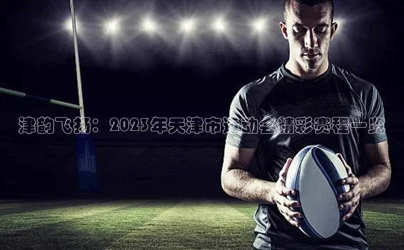津韵飞扬：2023年天津市运动会精彩赛程一览