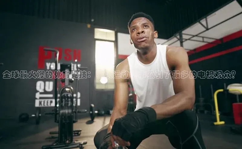 全球最火爆的体育竞技：哪项运动赛事吸引了最多的电视观众？