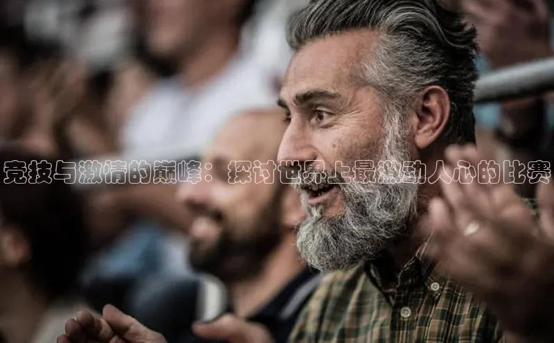竞技与激情的巅峰：探讨世界上最激动人心的比赛