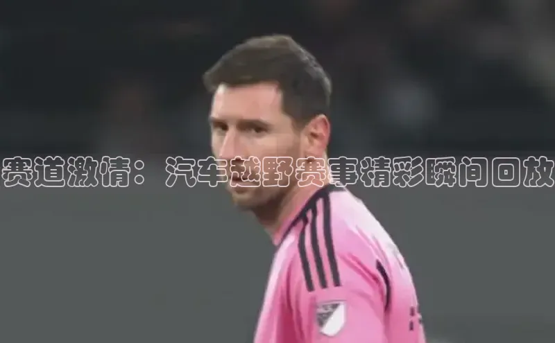 赛道激情：汽车越野赛事精彩瞬间回放