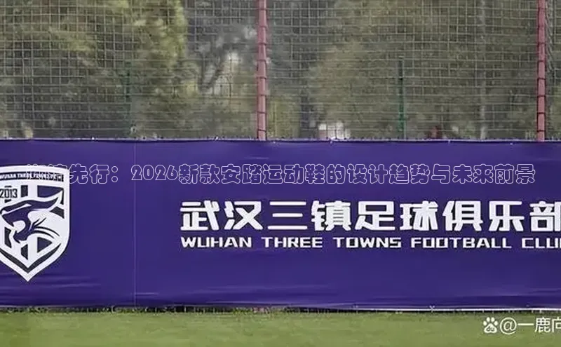 潮流先行：2026新款安踏运动鞋的设计趋势与未来前景