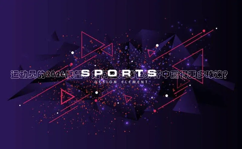 运动员的2026展望：如何在足球世界杯中赢得更多球迷？